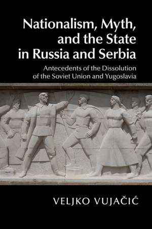 Nationalism, Myth, and the State in Russia and Serbia: Antecedents of the Dissolution of the Soviet Union and Yugoslavia de Veljko Vujačić