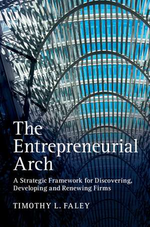 The Entrepreneurial Arch: A Strategic Framework for Discovering, Developing and Renewing Firms de Timothy L. Faley