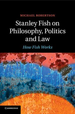 Stanley Fish on Philosophy, Politics and Law: How Fish Works de Michael Robertson