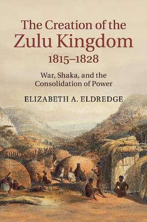 The Creation of the Zulu Kingdom, 1815–1828: War, Shaka, and the Consolidation of Power de Elizabeth A. Eldredge