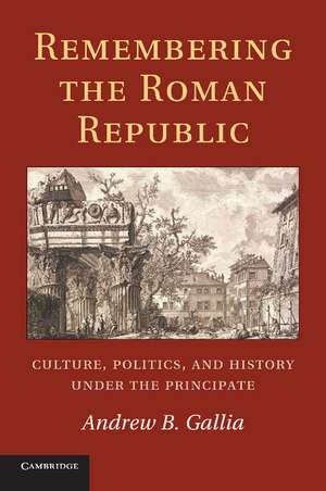 Remembering the Roman Republic: Culture, Politics and History under the Principate de Andrew B. Gallia