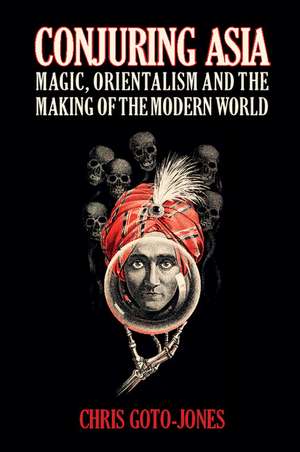Conjuring Asia: Magic, Orientalism, and the Making of the Modern World de Chris Goto-Jones