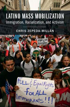 Latino Mass Mobilization: Immigration, Racialization, and Activism de Chris Zepeda-Millán