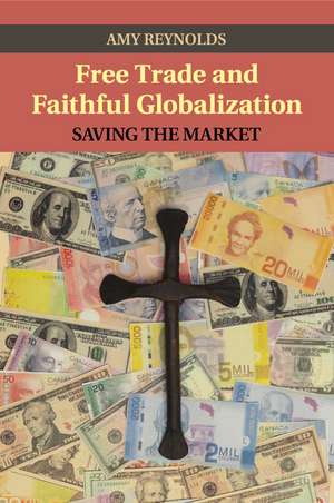 Free Trade and Faithful Globalization: Saving the Market de Amy Reynolds