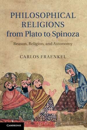 Philosophical Religions from Plato to Spinoza: Reason, Religion, and Autonomy de Carlos Fraenkel