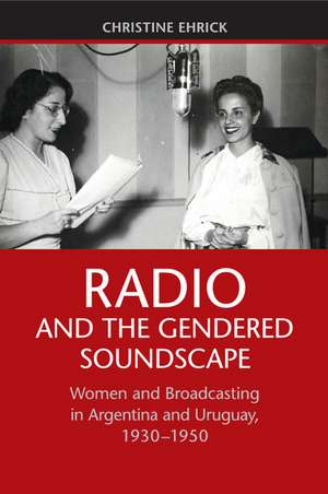 Radio and the Gendered Soundscape: Women and Broadcasting in Argentina and Uruguay, 1930–1950 de Christine Ehrick