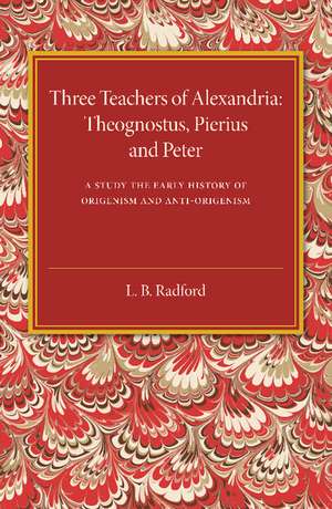 Three Teachers of Alexandria: Theognostus, Pierus and Peter: A Study in the Early History of Origenism and Anti-Origenism de L. B. Radford