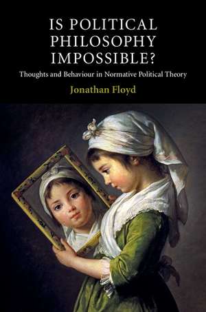 Is Political Philosophy Impossible?: Thoughts and Behaviour in Normative Political Theory de Jonathan Floyd