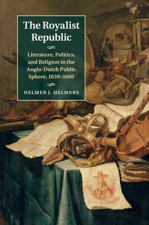 The Royalist Republic: Literature, Politics, and Religion in the Anglo-Dutch Public Sphere, 1639–1660 de Helmer J. Helmers