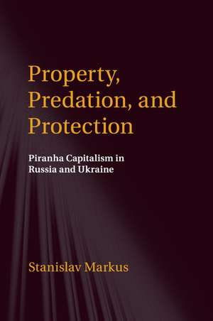 Property, Predation, and Protection: Piranha Capitalism in Russia and Ukraine de Stanislav Markus