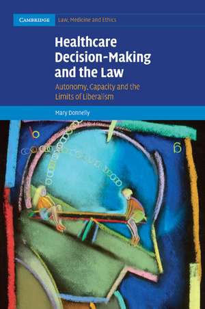 Healthcare Decision-Making and the Law: Autonomy, Capacity and the Limits of Liberalism de Mary Donnelly