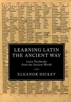 Learning Latin the Ancient Way: Latin Textbooks from the Ancient World de Eleanor Dickey