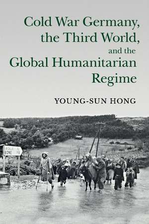 Cold War Germany, the Third World, and the Global Humanitarian Regime de Young-Sun Hong