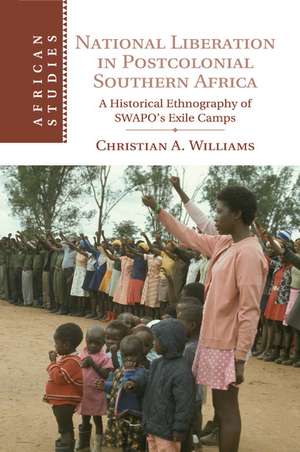 National Liberation in Postcolonial Southern Africa: A Historical Ethnography of SWAPO's Exile Camps de Christian A. Williams