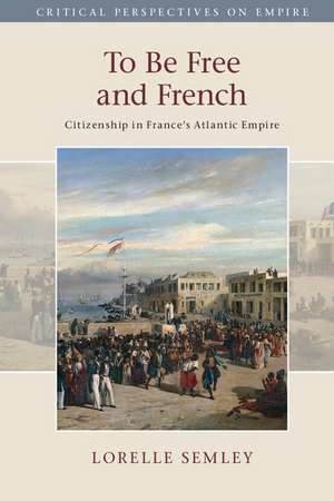 To Be Free and French: Citizenship in France's Atlantic Empire de Lorelle Semley