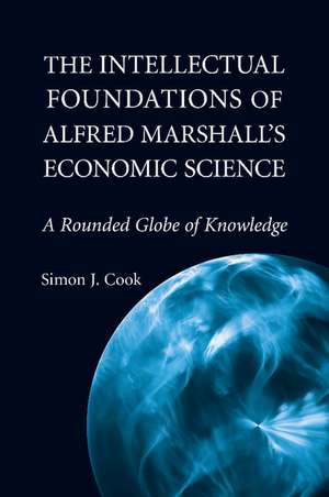 The Intellectual Foundations of Alfred Marshall's Economic Science: A Rounded Globe of Knowledge de Simon J. Cook