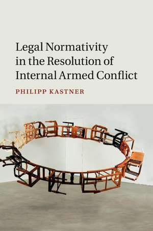 Legal Normativity in the Resolution of Internal Armed Conflict de Philipp Kastner