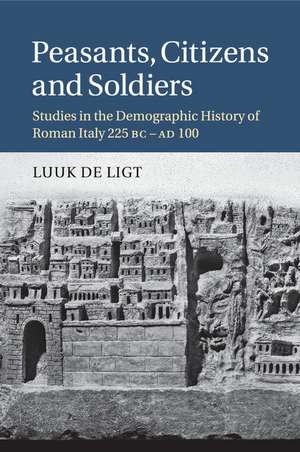 Peasants, Citizens and Soldiers: Studies in the Demographic History of Roman Italy 225 BC–AD 100 de Luuk de Ligt