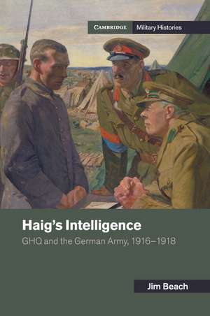 Haig's Intelligence: GHQ and the German Army, 1916–1918 de Jim Beach