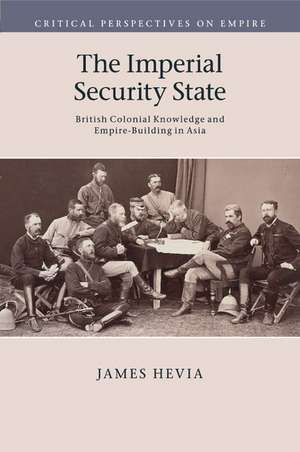 The Imperial Security State: British Colonial Knowledge and Empire-Building in Asia de James Hevia