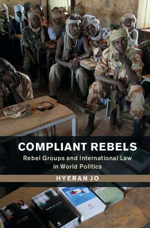 Compliant Rebels: Rebel Groups and International Law in World Politics de Hyeran Jo