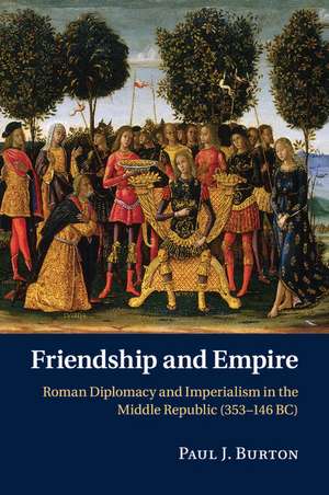 Friendship and Empire: Roman Diplomacy and Imperialism in the Middle Republic (353–146 BC) de Paul J. Burton