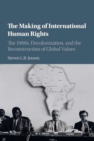 The Making of International Human Rights: The 1960s, Decolonization, and the Reconstruction of Global Values de Steven L. B. Jensen