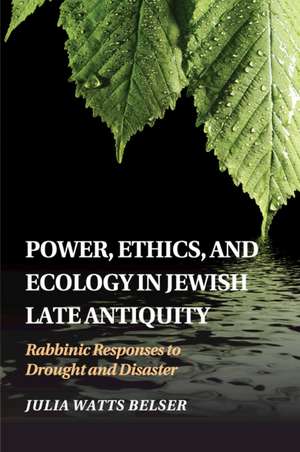 Power, Ethics, and Ecology in Jewish Late Antiquity: Rabbinic Responses to Drought and Disaster de Julia Watts Belser