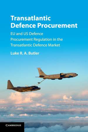 Transatlantic Defence Procurement: EU and US Defence Procurement Regulation in the Transatlantic Defence Market de Luke R. A. Butler