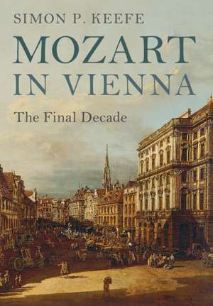 Mozart in Vienna: The Final Decade de Simon P. Keefe