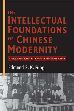 The Intellectual Foundations of Chinese Modernity: Cultural and Political Thought in the Republican Era de Edmund S. K. Fung