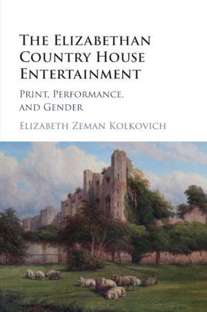 The Elizabethan Country House Entertainment: Print, Performance and Gender de Elizabeth Zeman Kolkovich