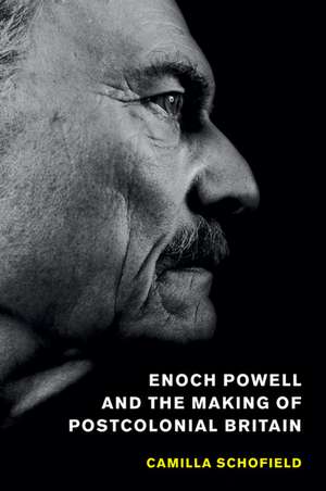 Enoch Powell and the Making of Postcolonial Britain de Camilla Schofield