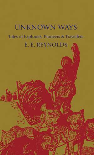 Unknown Ways: More Tales of Explorers, Pioneers and Travellers de E. E. Reynolds