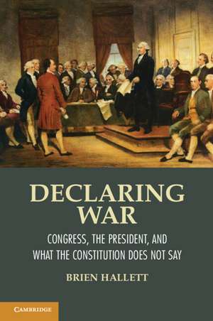 Declaring War: Congress, the President, and What the Constitution Does Not Say de Brien Hallett