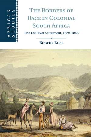 The Borders of Race in Colonial South Africa: The Kat River Settlement, 1829–1856 de Robert Ross