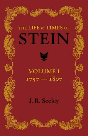 The Life and Times of Stein: Volume 1: Or, Germany and Prussia in the Napoleonic Age de J. R. Seeley