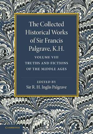 The Collected Historical Works of Sir Francis Palgrave, K.H.: Volume 8: Truths and Fictions of the Middle Ages de Francis Palgrave