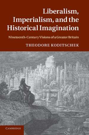 Liberalism, Imperialism, and the Historical Imagination: Nineteenth-Century Visions of a Greater Britain de Theodore Koditschek