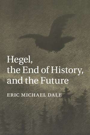 Hegel, the End of History, and the Future de Eric Michael Dale