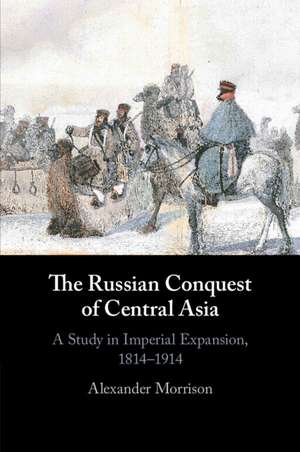 The Russian Conquest of Central Asia: A Study in Imperial Expansion, 1814–1914 de Alexander Morrison