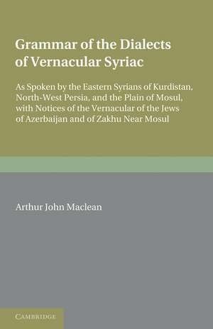 Grammar of the Dialects of the Vernacular Syriac: As Spoken by the Eastern Syrians of Kurdistan, North-West Persia and the Plain of Mosul, with Notices of the Vernacular of the Jews of Azerbijan and of Zakhu Near Mosul de Arthur John Maclean