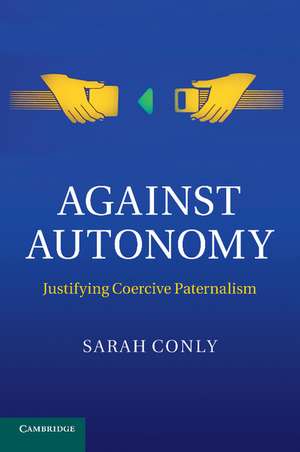 Against Autonomy: Justifying Coercive Paternalism de Sarah Conly