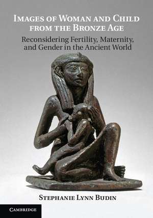 Images of Woman and Child from the Bronze Age: Reconsidering Fertility, Maternity, and Gender in the Ancient World de Stephanie Lynn Budin