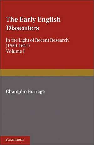 The Early English Dissenters (1550–1641): Volume 1, History and Criticism: In the Light of Recent Research de Champlin Burrage