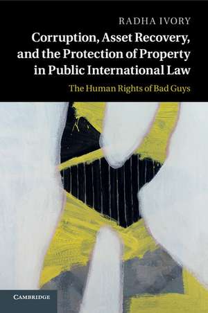 Corruption, Asset Recovery, and the Protection of Property in Public International Law: The Human Rights of Bad Guys de Radha Ivory