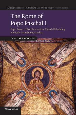 The Rome of Pope Paschal I: Papal Power, Urban Renovation, Church Rebuilding and Relic Translation, 817–824 de Caroline J. Goodson