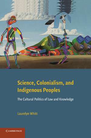 Science, Colonialism, and Indigenous Peoples: The Cultural Politics of Law and Knowledge de Laurelyn Whitt