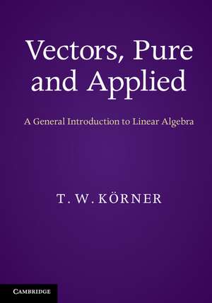 Vectors, Pure and Applied: A General Introduction to Linear Algebra de T. W. Körner