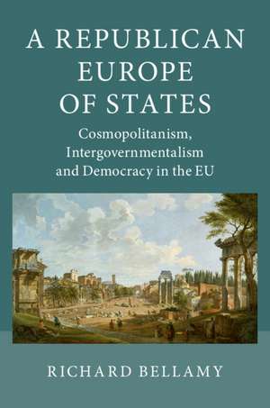 A Republican Europe of States: Cosmopolitanism, Intergovernmentalism and Democracy in the EU de Richard Bellamy